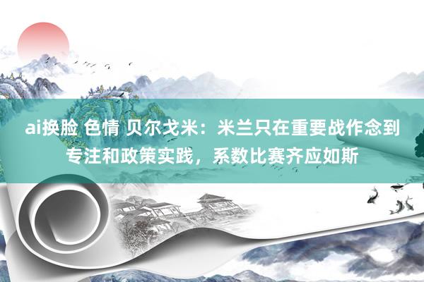 ai换脸 色情 贝尔戈米：米兰只在重要战作念到专注和政策实践，系数比赛齐应如斯