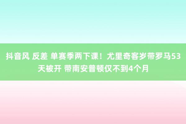 抖音风 反差 单赛季两下课！尤里奇客岁带罗马53天被开 带南安普顿仅不到4个月