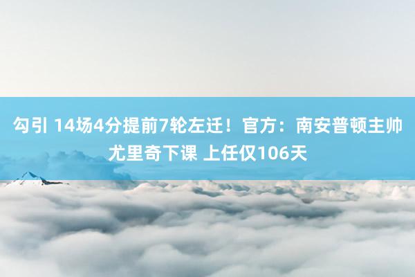 勾引 14场4分提前7轮左迁！官方：南安普顿主帅尤里奇下课 上任仅106天