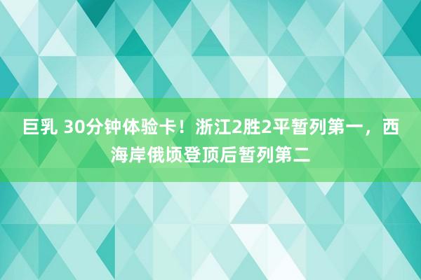 巨乳 30分钟体验卡！浙江2胜2平暂列第一，西海岸俄顷登顶后暂列第二