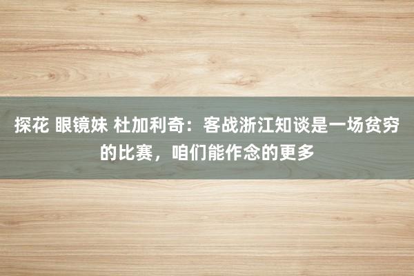 探花 眼镜妹 杜加利奇：客战浙江知谈是一场贫穷的比赛，咱们能作念的更多