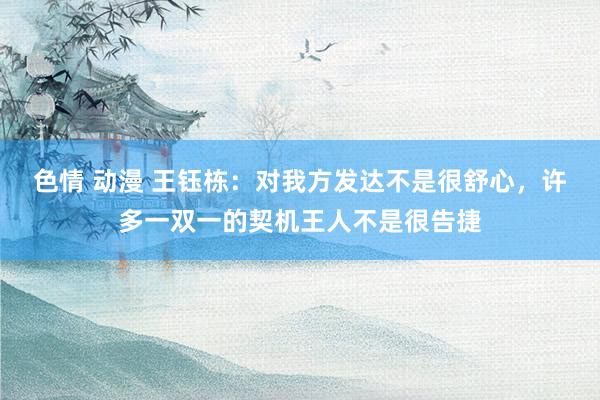 色情 动漫 王钰栋：对我方发达不是很舒心，许多一双一的契机王人不是很告捷